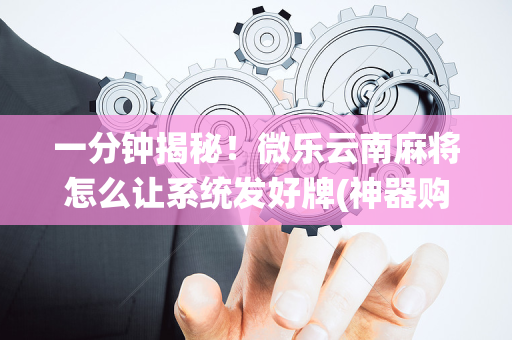 一分钟揭秘！微乐云南麻将怎么让系统发好牌(神器购买好牌规律)