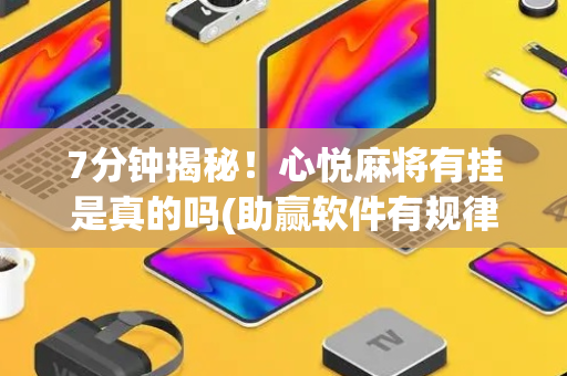 7分钟揭秘！心悦麻将有挂是真的吗(助赢软件有规律吗)