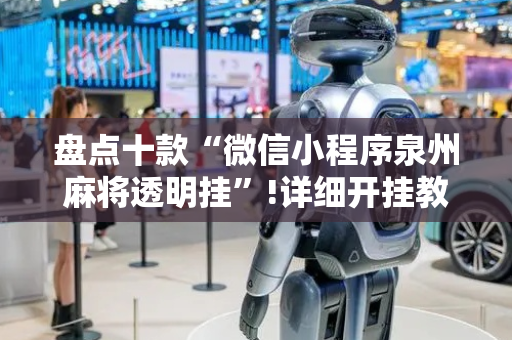 盘点十款“微信小程序泉州麻将透明挂”!详细开挂教程-抖音