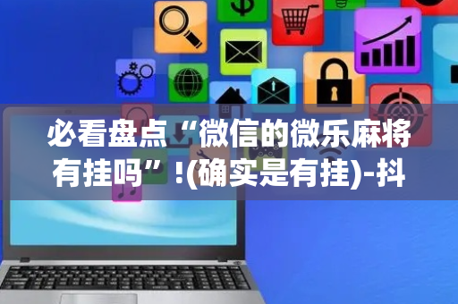 必看盘点“微信的微乐麻将有挂吗”!(确实是有挂)-抖音