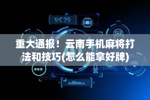 重大通报！云南手机麻将打法和技巧(怎么能拿好牌)