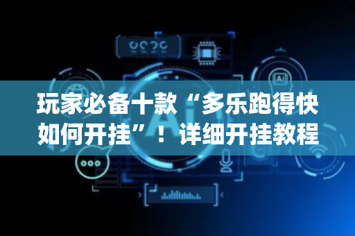 玩家必备十款“多乐跑得快如何开挂”！详细开挂教程（确实真的有挂)-抖音