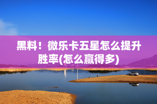 黑料！微乐卡五星怎么提升胜率(怎么赢得多)