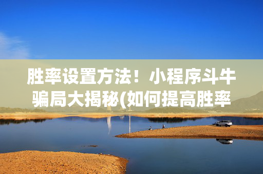 胜率设置方法！小程序斗牛骗局大揭秘(如何提高胜率)