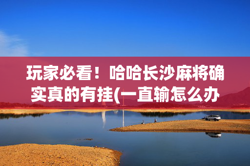 玩家必看！哈哈长沙麻将确实真的有挂(一直输怎么办)
