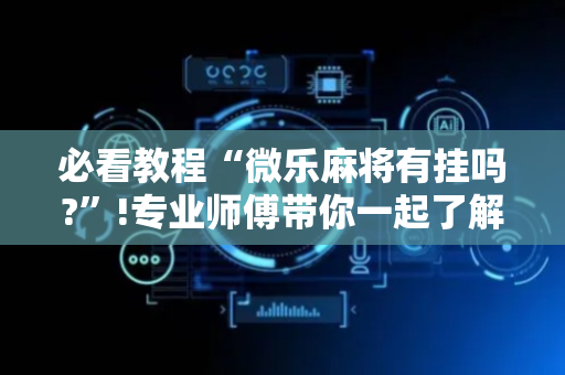 必看教程“微乐麻将有挂吗?”!专业师傅带你一起了解（详细教程）-抖音