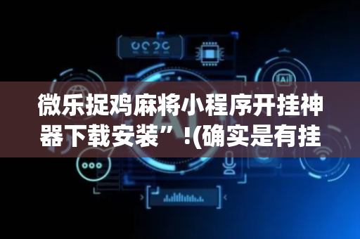 微乐捉鸡麻将小程序开挂神器下载安装”!(确实是有挂)-抖音