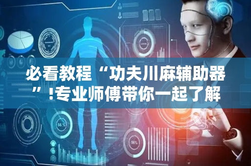 必看教程“功夫川麻辅助器”!专业师傅带你一起了解（详细教程）-抖音