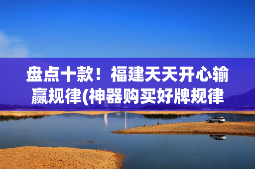 盘点十款！福建天天开心输赢规律(神器购买好牌规律)
