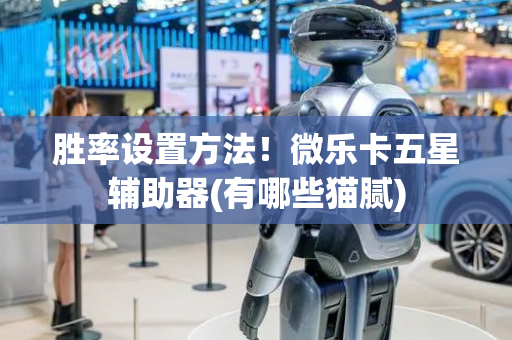 胜率设置方法！微乐卡五星辅助器(有哪些猫腻)