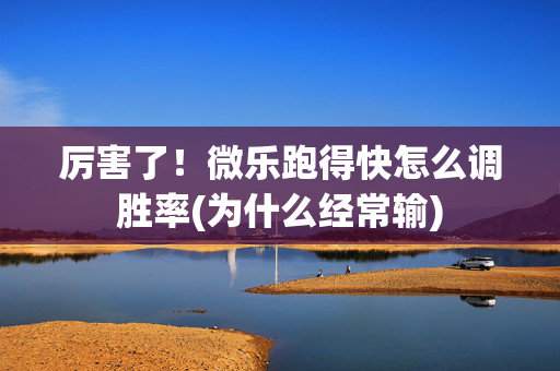 厉害了！微乐跑得快怎么调胜率(为什么经常输)