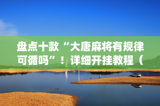 盘点十款“大唐麻将有规律可循吗”！详细开挂教程（确实真的有挂)-抖音