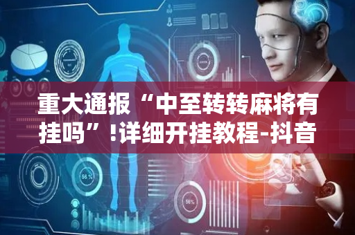 重大通报“中至转转麻将有挂吗”!详细开挂教程-抖音
