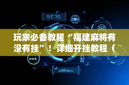 玩家必备教程“福建麻将有没有挂”！详细开挂教程（确实真的有挂)-抖音