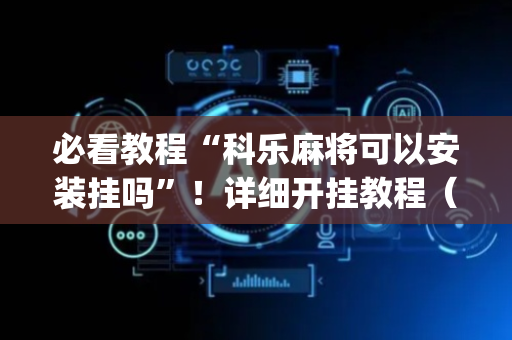 必看教程“科乐麻将可以安装挂吗”！详细开挂教程（确实真的有挂)-抖音