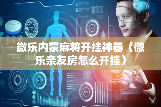 微乐内蒙麻将开挂神器（微乐亲友房怎么开挂）