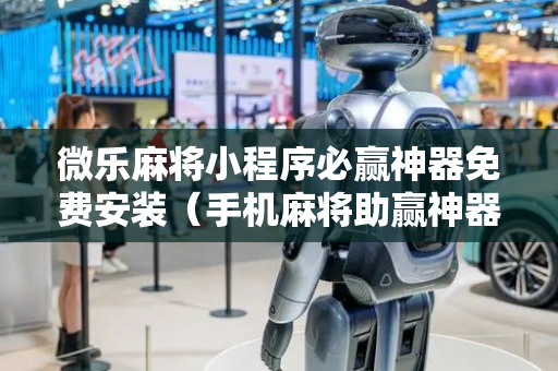 微乐麻将小程序必赢神器免费安装（手机麻将助赢神器）