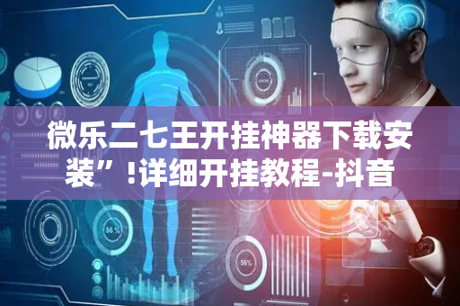 微乐二七王开挂神器下载安装”!详细开挂教程-抖音