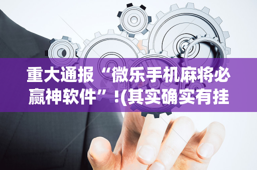 重大通报“微乐手机麻将必赢神软件”!(其实确实有挂)-抖音