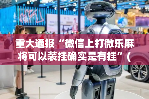 重大通报“微信上打微乐麻将可以装挂确实是有挂”(原来真的有挂)-抖音