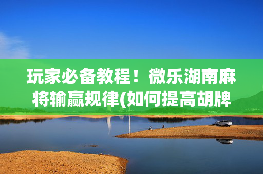 玩家必备教程！微乐湖南麻将输赢规律(如何提高胡牌率)