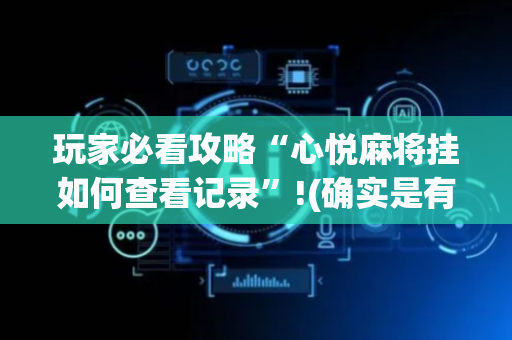 玩家必看攻略“心悦麻将挂如何查看记录”!(确实是有挂)-抖音