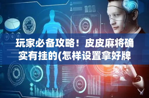 玩家必备攻略！皮皮麻将确实有挂的(怎样设置拿好牌)