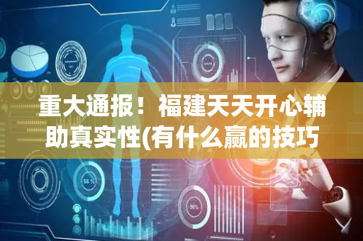 重大通报！福建天天开心辅助真实性(有什么赢的技巧)
