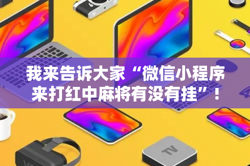 我来告诉大家“微信小程序来打红中麻将有没有挂”!专业师傅带你一起了解（详细教程）-抖音