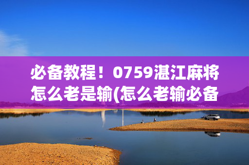 必备教程！0759湛江麻将怎么老是输(怎么老输必备神器)