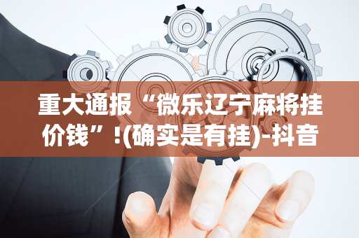 重大通报“微乐辽宁麻将挂价钱”!(确实是有挂)-抖音