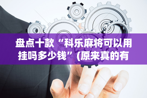 盘点十款“科乐麻将可以用挂吗多少钱”(原来真的有挂)-抖音