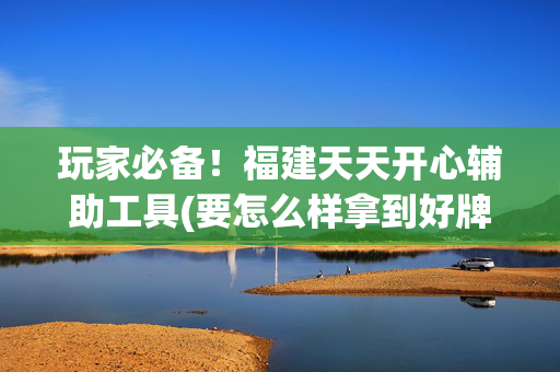 玩家必备！福建天天开心辅助工具(要怎么样拿到好牌)