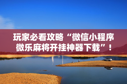 玩家必看攻略“微信小程序微乐麻将开挂神器下载”!详细开挂教程-抖音