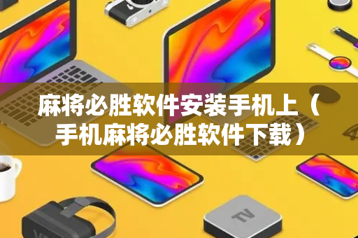 麻将必胜软件安装手机上（手机麻将必胜软件下载）