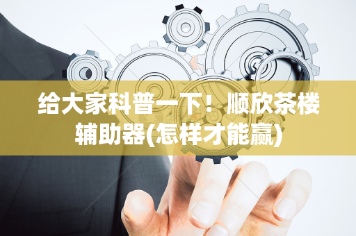 给大家科普一下！顺欣茶楼辅助器(怎样才能赢)