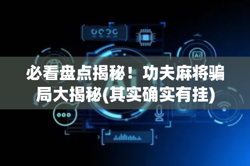 必看盘点揭秘！功夫麻将骗局大揭秘(其实确实有挂)