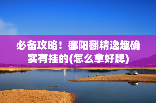 必备攻略！鄱阳翻精逸趣确实有挂的(怎么拿好牌)