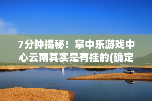 7分钟揭秘！掌中乐游戏中心云南其实是有挂的(确定是有挂)