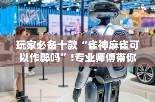 玩家必备十款“雀神麻雀可以作弊吗”!专业师傅带你一起了解（详细教程）-抖音