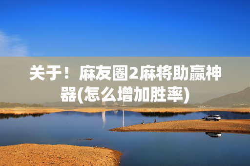 关于！麻友圈2麻将助赢神器(怎么增加胜率)