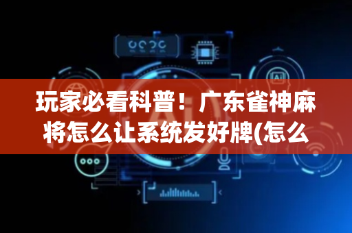 玩家必看科普！广东雀神麻将怎么让系统发好牌(怎么设置会赢)