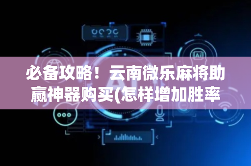 必备攻略！云南微乐麻将助赢神器购买(怎样增加胜率)