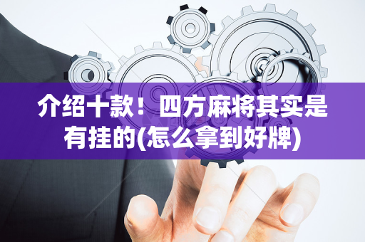介绍十款！四方麻将其实是有挂的(怎么拿到好牌)