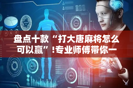 盘点十款“打大唐麻将怎么可以赢”!专业师傅带你一起了解（详细教程）-抖音