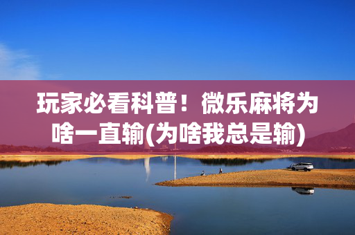 玩家必看科普！微乐麻将为啥一直输(为啥我总是输)