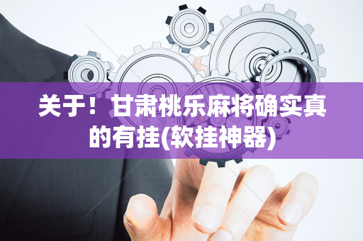 关于！甘肃桃乐麻将确实真的有挂(软挂神器)