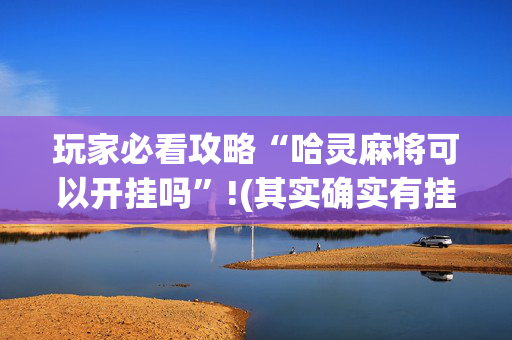 玩家必看攻略“哈灵麻将可以开挂吗”!(其实确实有挂)-抖音