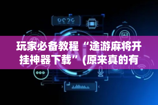 玩家必备教程“途游麻将开挂神器下载”(原来真的有挂)-抖音