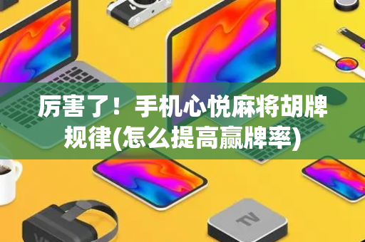 厉害了！手机心悦麻将胡牌规律(怎么提高赢牌率)